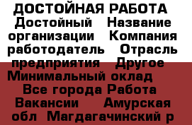 ДОСТОЙНАЯ РАБОТА. Достойный › Название организации ­ Компания-работодатель › Отрасль предприятия ­ Другое › Минимальный оклад ­ 1 - Все города Работа » Вакансии   . Амурская обл.,Магдагачинский р-н